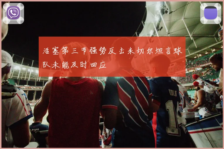 活塞第三节强势反击米切尔坦言球队未能及时回应