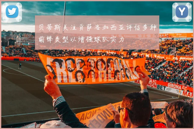 贝蒂斯关注贡萨洛加西亚评估多种前锋类型以增强球队实力