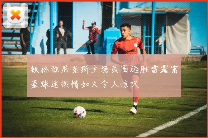 铁林称尼克斯主场氛围远胜雷霆富豪球迷热情如火令人惊叹
