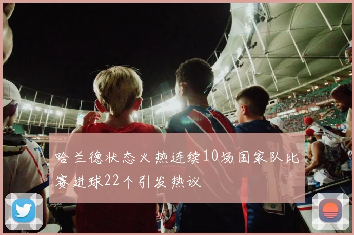 哈兰德状态火热连续10场国家队比赛进球22个引发热议