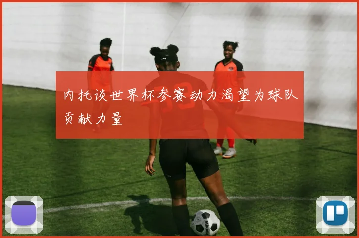 内托谈世界杯参赛动力渴望为球队贡献力量