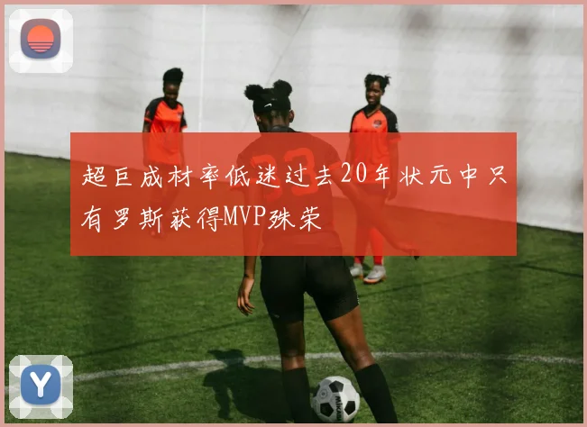 超巨成材率低迷过去20年状元中只有罗斯获得MVP殊荣