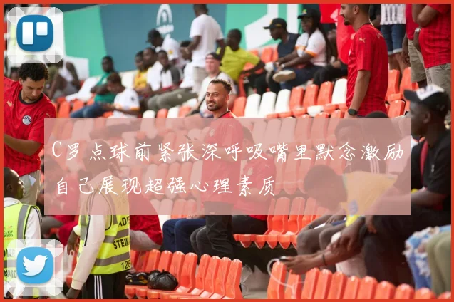 C罗点球前紧张深呼吸嘴里默念激励自己展现超强心理素质