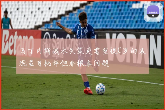 马丁内斯战术失策更需重视C罗的表现虽可批评但非根本问题