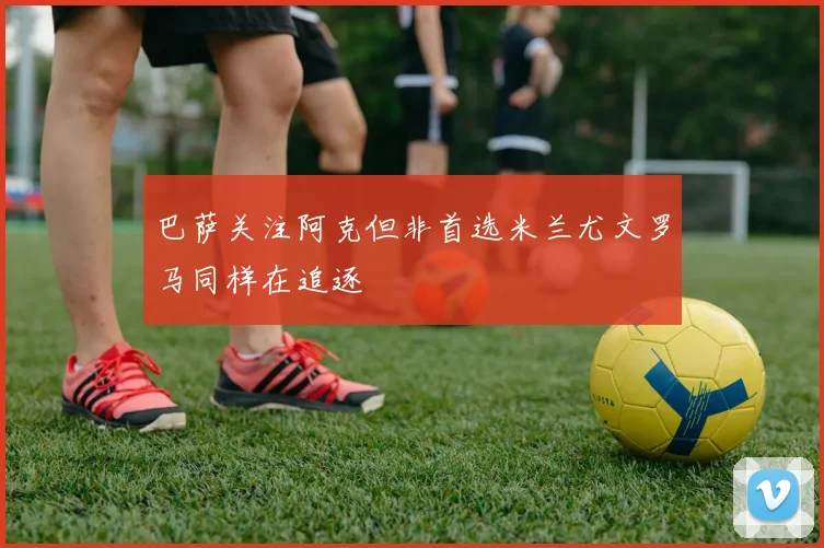 巴萨关注阿克但非首选米兰尤文罗马同样在追逐