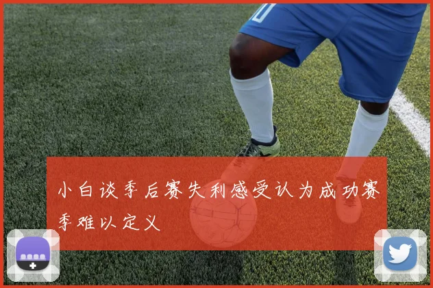 小白谈季后赛失利感受认为成功赛季难以定义