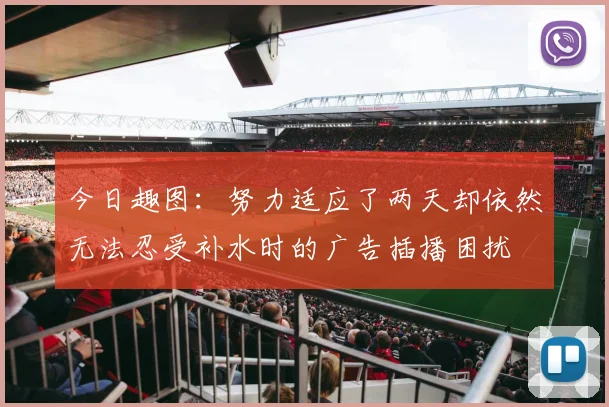 今日趣图：努力适应了两天却依然无法忍受补水时的广告插播困扰