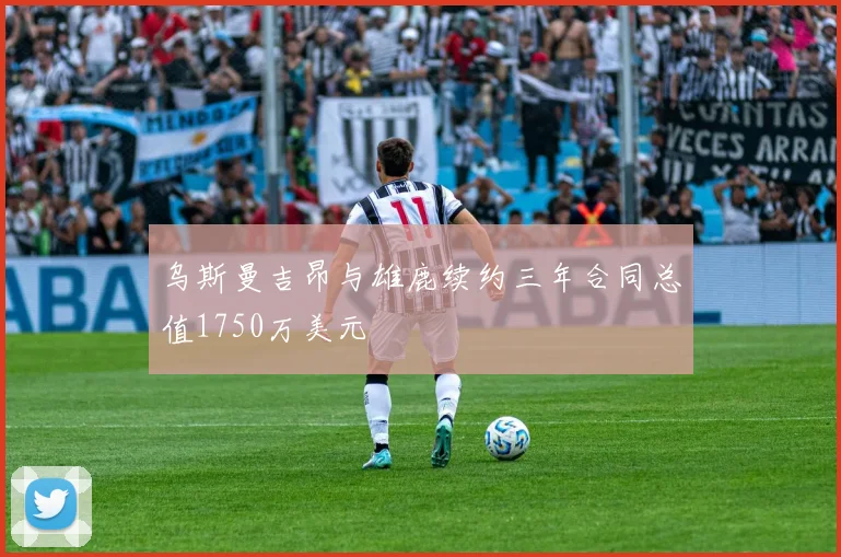 乌斯曼吉昂与雄鹿续约三年合同总值1750万美元