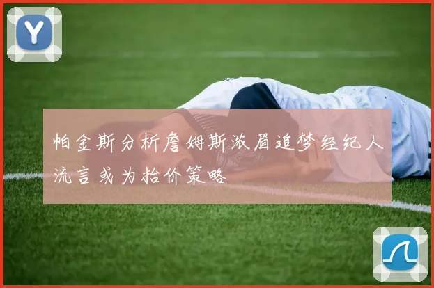 帕金斯分析詹姆斯浓眉追梦经纪人流言或为抬价策略