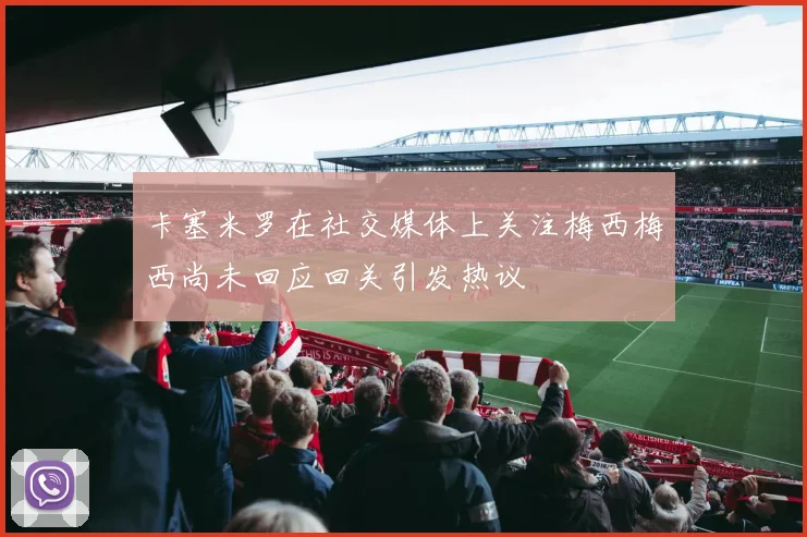 卡塞米罗在社交媒体上关注梅西梅西尚未回应回关引发热议