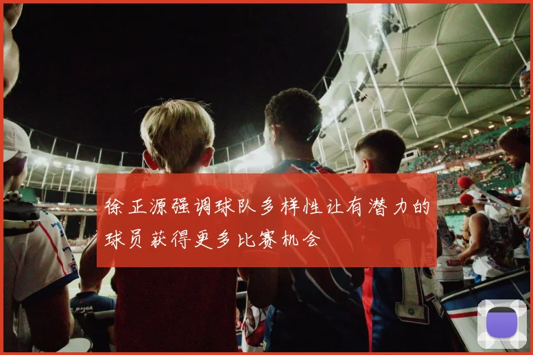 徐正源强调球队多样性让有潜力的球员获得更多比赛机会