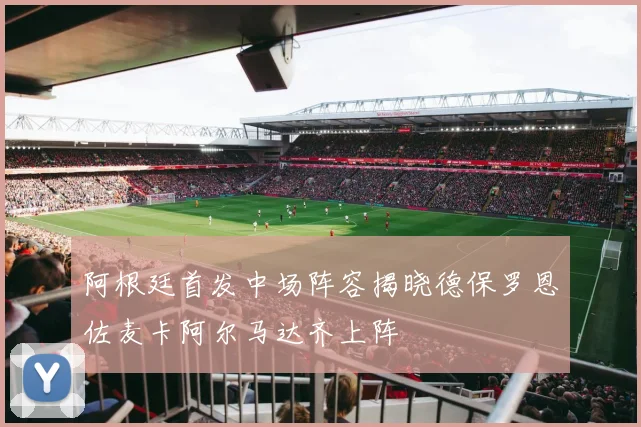 阿根廷首发中场阵容揭晓德保罗恩佐麦卡阿尔马达齐上阵