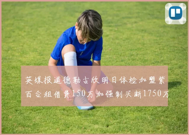 英媒报道德勒古欣明日体检加盟紫百合租借费150万加强制买断1750万