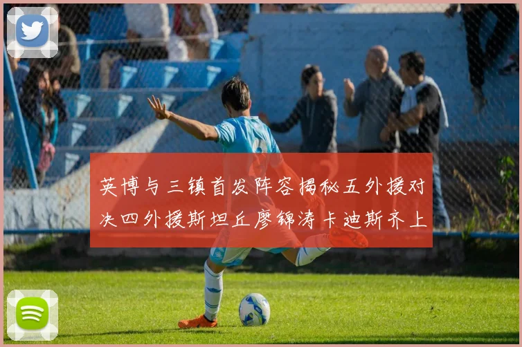 英博与三镇首发阵容揭秘五外援对决四外援斯坦丘廖锦涛卡迪斯齐上阵